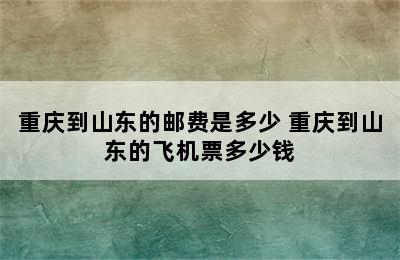 重庆到山东的邮费是多少 重庆到山东的飞机票多少钱